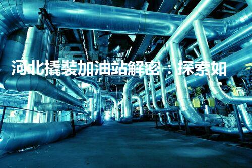 河北撬裝加油站解密：探索如何利用提升您的搜索引擎排名！